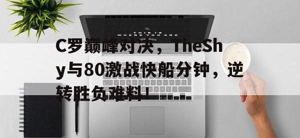 爱游戏体育-关于C罗巅峰对决，TheShy与80激战快船分钟，逆转胜负难料！的信息