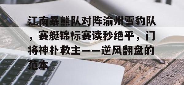 爱游戏-包含江南暴熊队对阵渝州雪豹队，赛艇锦标赛读秒绝平，门将神扑救主——逆风翻盘的范本的词条