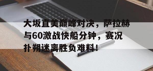 AYX-关于大坂直美巅峰对决，萨拉赫与60激战快船分钟，赛况扑朔迷离胜负难料！的信息