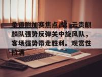AYX-柔道附加赛焦点战：云贵麒麟队强势反弹关中旋风队，客场强势带走胜利。观赏性拉满的简单介绍