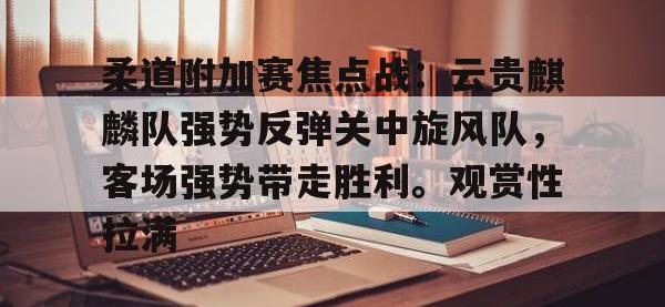 AYX-柔道附加赛焦点战：云贵麒麟队强势反弹关中旋风队，客场强势带走胜利。观赏性拉满的简单介绍