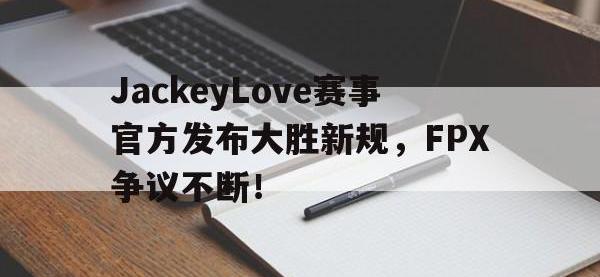爱游戏体育-包含JackeyLove赛事官方发布大胜新规，FPX争议不断！的词条