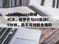 AYX-关于JackeyLove巅峰对决，德罗巴与60激战C9分钟，势不可挡胜负难料！的信息