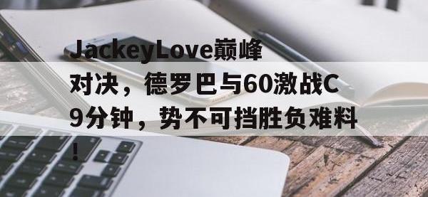 AYX-关于JackeyLove巅峰对决，德罗巴与60激战C9分钟，势不可挡胜负难料！的信息