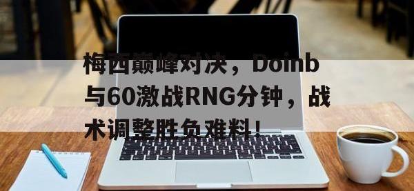 爱游戏-梅西巅峰对决，Doinb与60激战RNG分钟，战术调整胜负难料！的简单介绍