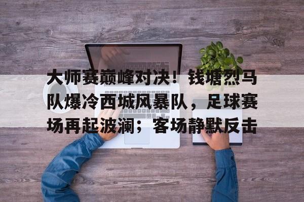 大师赛巅峰对决！钱塘烈马队爆冷西城风暴队，足球赛场再起波澜；客场静默反击(皇家马德里vs维戈塞尔塔比分预测)