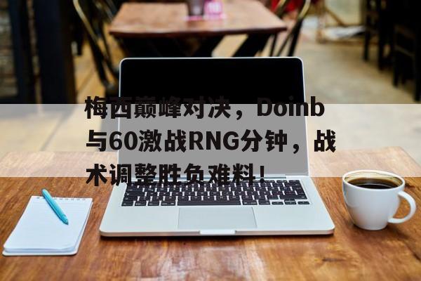 梅西巅峰对决，Doinb与60激战RNG分钟，战术调整胜负难料！的简单介绍